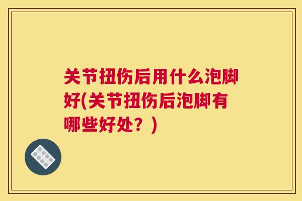 关节扭伤后用什么泡脚好(关节扭伤后泡脚有哪些好处?) 关节扭伤后用什么泡脚好(关节扭伤后泡脚有哪些好处?)