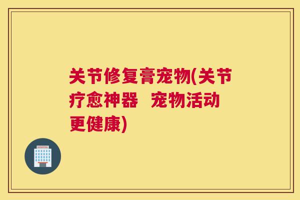 关节修复膏宠物(关节疗愈神器  宠物活动更健康)