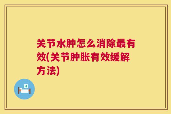 关节水肿怎么消除最有效(关节肿胀有效缓解方法)