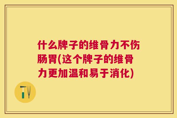 什么牌子的维骨力不伤肠胃(这个牌子的维骨力更加温和易于消化)