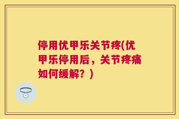 停用优甲乐关节疼(优甲乐停用后，关节疼痛如何缓解？)