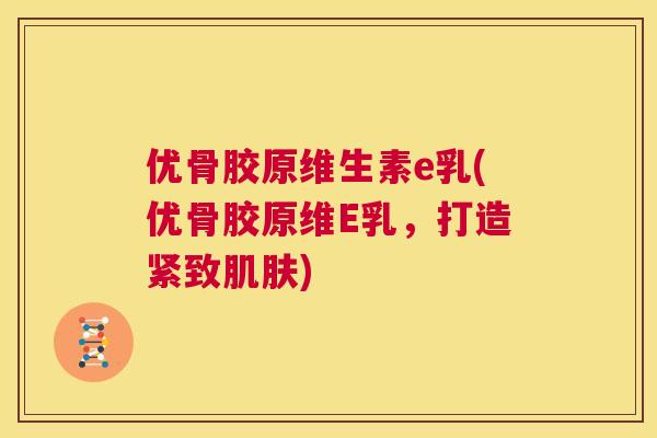 优骨胶原维生素e乳(优骨胶原维E乳，打造紧致肌肤)