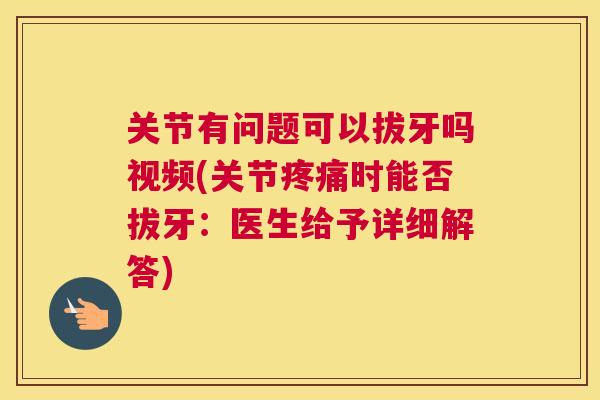 关节有问题可以拔牙吗视频(关节疼痛时能否拔牙：医生给予详细解答)