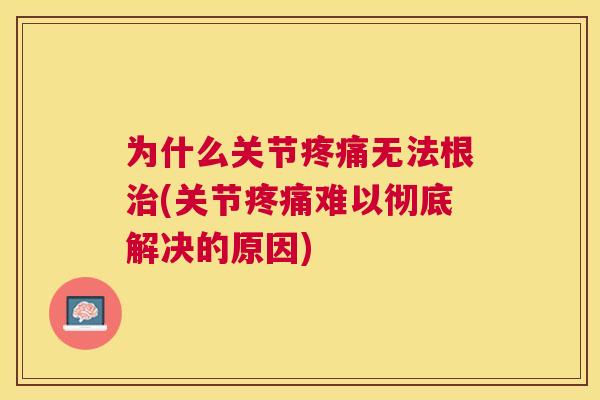 为什么关节无法根(关节难以彻底解决的原因) 为什么关节无法根(关节难以彻底解决的原因)