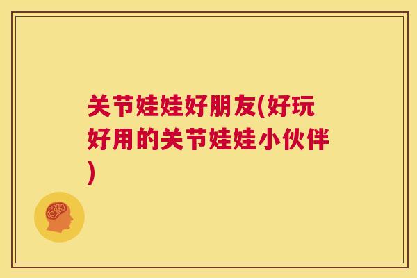 关节娃娃好朋友(好玩好用的关节娃娃小伙伴)