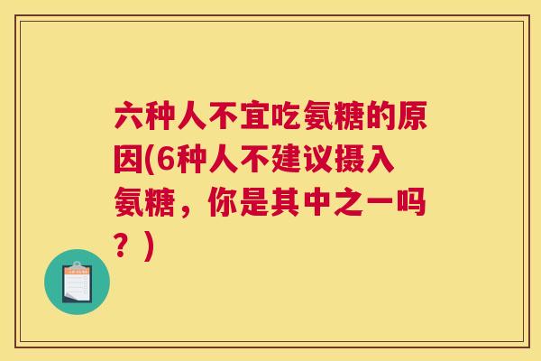 六种人不宜吃氨糖的原因(6种人不建议摄入氨糖,你是其中之一吗?) 六种人不宜吃氨糖的原因(6种人不建议摄入氨糖,你是其中之一吗?)