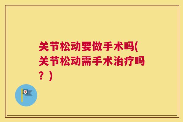 关节松动要做手术吗(关节松动需手术吗?) 关节松动要做手术吗(关节松动需手术吗?)