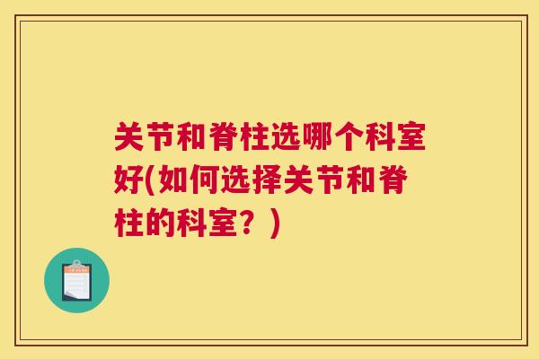 关节和脊柱选哪个科室好(如何选择关节和脊柱的科室？)