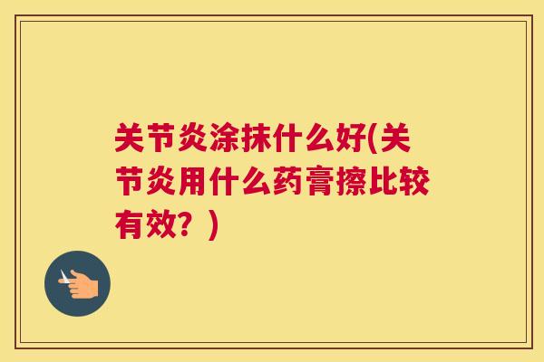 关节炎涂抹什么好(关节炎用什么药膏擦比较有效？)