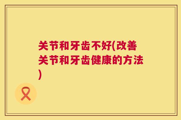 关节和牙齿不好(改善关节和牙齿健康的方法)