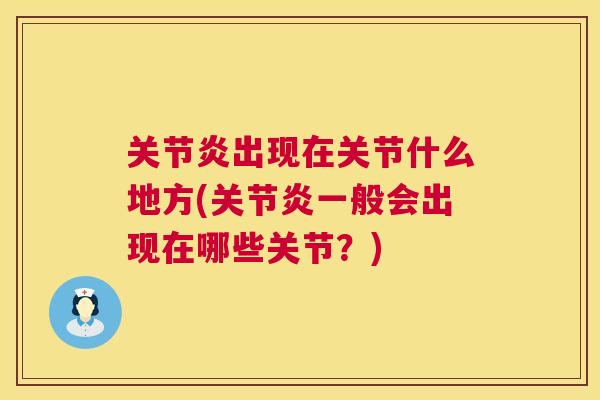 关节炎出现在关节什么地方(关节炎一般会出现在哪些关节？)
