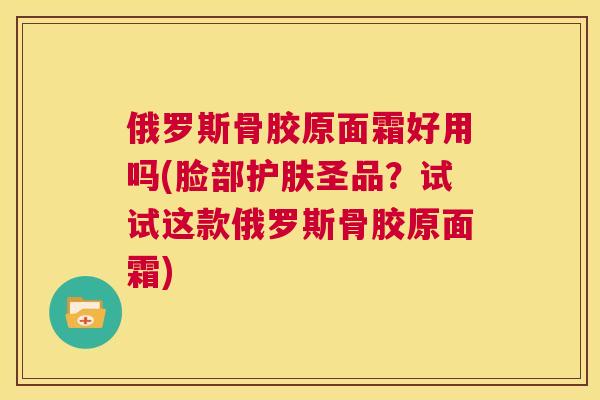 俄罗斯骨胶原面霜好用吗(脸部护肤圣品？试试这款俄罗斯骨胶原面霜)