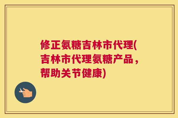 修正氨糖吉林市代理(吉林市代理氨糖产品，帮助关节健康)