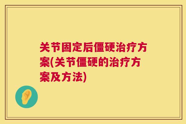 关节固定后僵硬治疗方案(关节僵硬的治疗方案及方法)