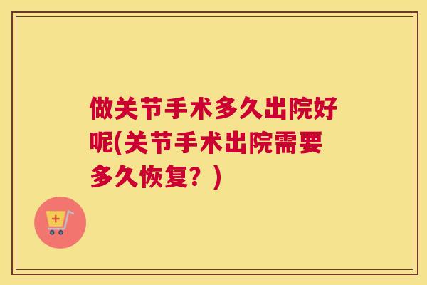 做关节手术多久出院好呢(关节手术出院需要多久恢复？)