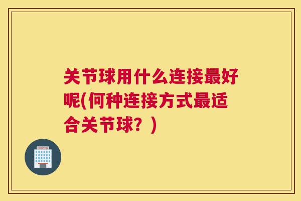 关节球用什么连接好呢(何种连接方式适合关节球？)