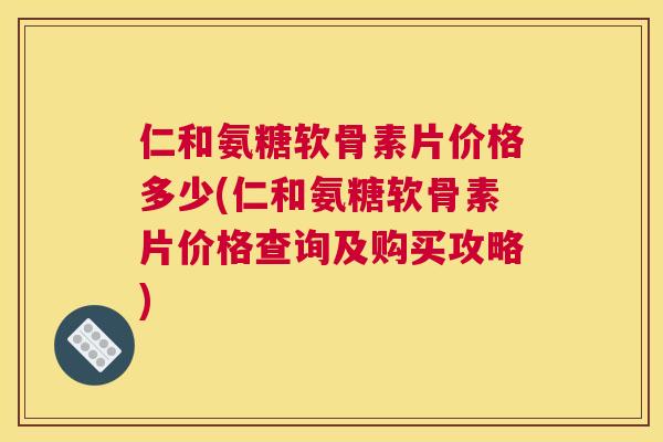 仁和氨糖软骨素片价格多少(仁和氨糖软骨素片价格查询及购买攻略)