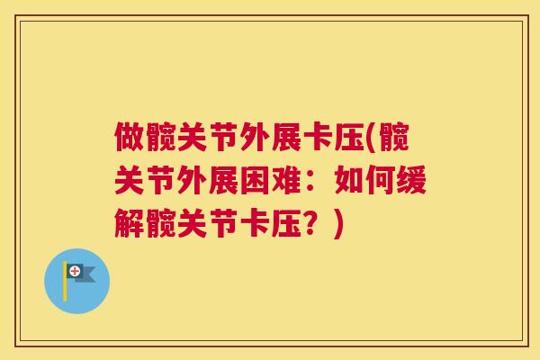 做髋关节外展卡压(髋关节外展困难：如何缓解髋关节卡压？)