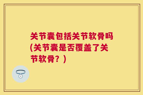 关节囊包括关节软骨吗(关节囊是否覆盖了关节软骨？)