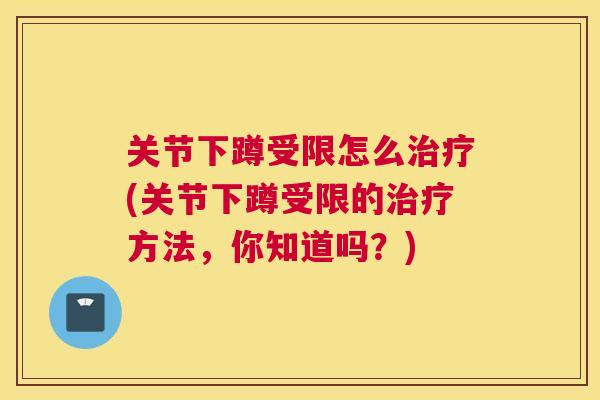 关节下蹲受限怎么治疗(关节下蹲受限的治疗方法，你知道吗？)