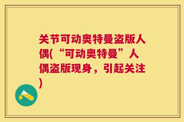 关节可动奥特曼盗版人偶(“可动奥特曼”人偶盗版现身，引起关注)