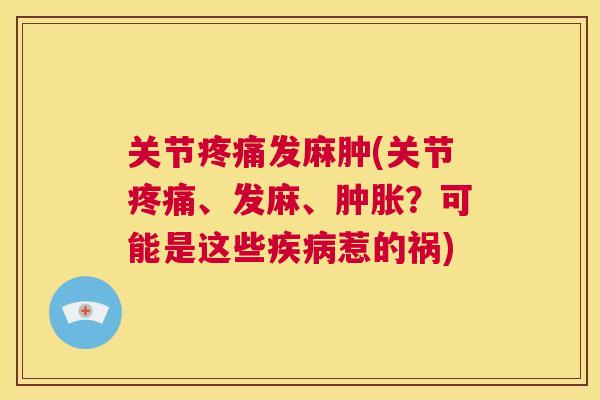 关节疼痛发麻肿(关节疼痛、发麻、肿胀？可能是这些疾病惹的祸)