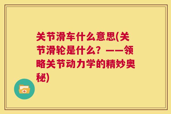 关节滑车什么意思(关节滑轮是什么?——领略关节动力学的精妙奥秘) 关节滑车什么意思(关节滑轮是什么?——领略关节动力学的精妙奥秘)