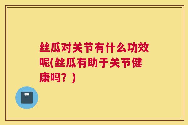 丝瓜对关节有什么功效呢(丝瓜有助于关节健康吗？)