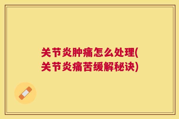 关节炎肿痛怎么处理(关节炎痛苦缓解秘诀)