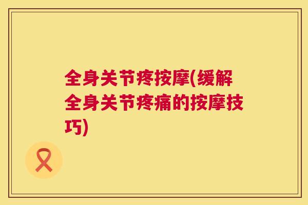 全身关节疼按摩(缓解全身关节疼痛的按摩技巧)