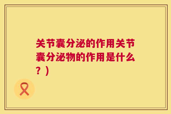 关节囊分泌的作用关节囊分泌物的作用是什么？)