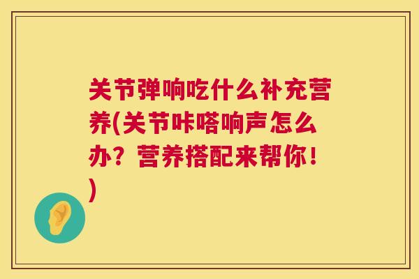 关节弹响吃什么补充营养(关节咔嗒响声怎么办？营养搭配来帮你！)