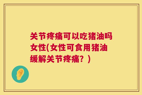 关节疼痛可以吃猪油吗女性(女性可食用猪油缓解关节疼痛？)