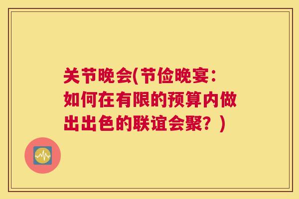 关节晚会(节俭晚宴：如何在有限的预算内做出出色的联谊会聚？)