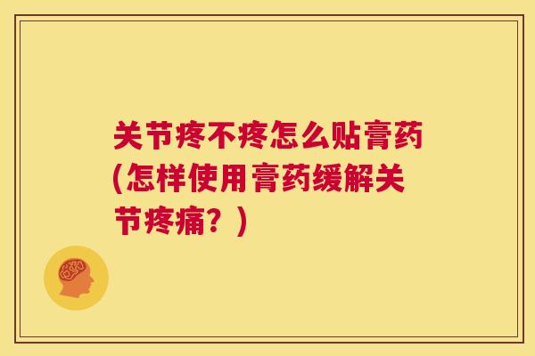 关节疼不疼怎么贴膏药(怎样使用膏药缓解关节疼痛？)