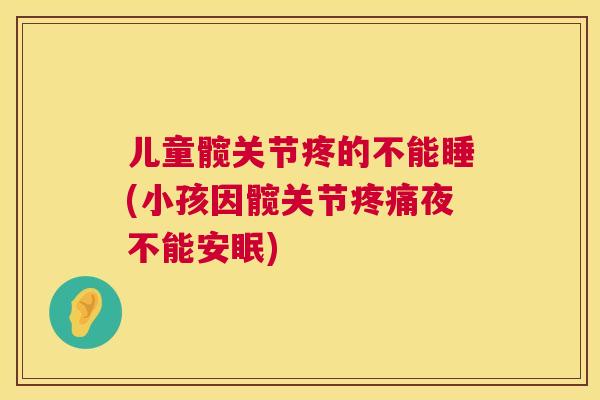 儿童髋关节疼的不能睡(小孩因髋关节疼痛夜不能安眠)