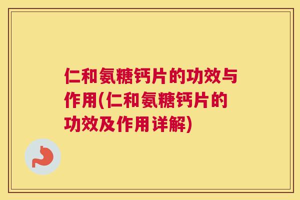 仁和氨糖钙片的功效与作用(仁和氨糖钙片的功效及作用详解)