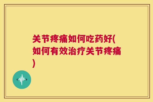关节疼痛如何吃药好(如何有效治疗关节疼痛)