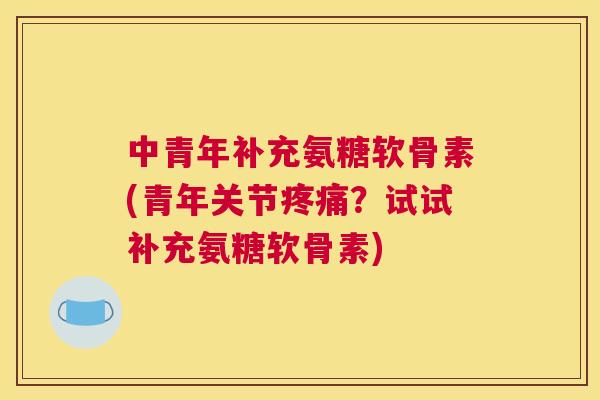 中青年补充氨糖软骨素(青年关节?试试补充氨糖软骨素) 中青年补充氨糖软骨素(青年关节?试试补充氨糖软骨素)