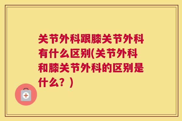 关节外科跟膝关节外科有什么区别(关节外科和膝关节外科的区别是什么？)