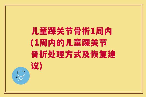儿童踝关节骨折1周内(1周内的儿童踝关节骨折处理方式及恢复建议)