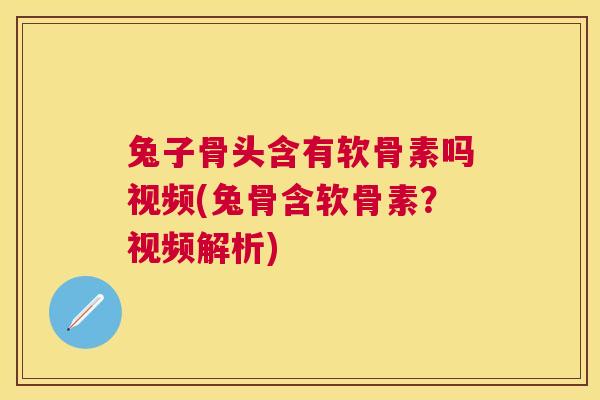 兔子骨头含有软骨素吗视频(兔骨含软骨素？视频解析)