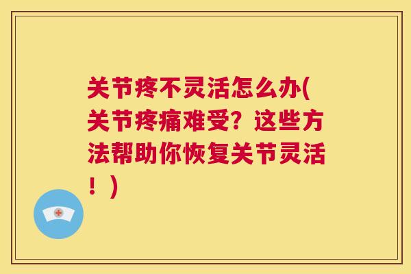关节疼不灵活怎么办(关节难受?这些方法帮助你恢复关节灵活!) 关节疼不灵活怎么办(关节难受?这些方法帮助你恢复关节灵活!)