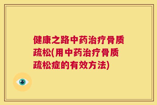 健康之路中药治疗骨质疏松(用中药治疗骨质疏松症的有效方法)