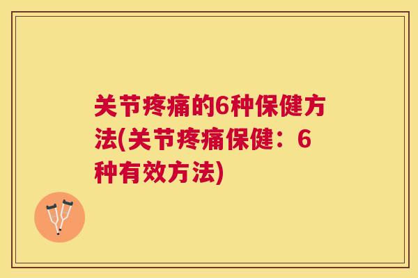 关节疼痛的6种保健方法(关节疼痛保健：6种有效方法)