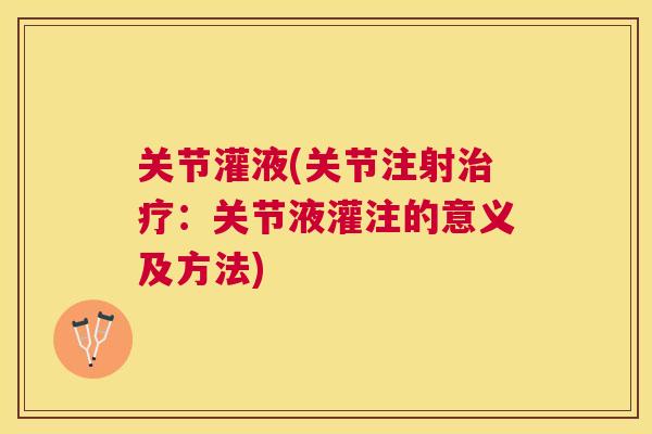 关节灌液(关节注射：关节液灌注的意义及方法)