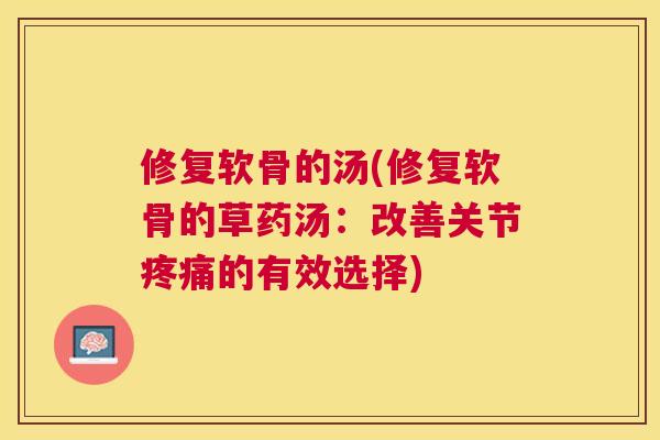 修复软骨的汤(修复软骨的草药汤：改善关节疼痛的有效选择)