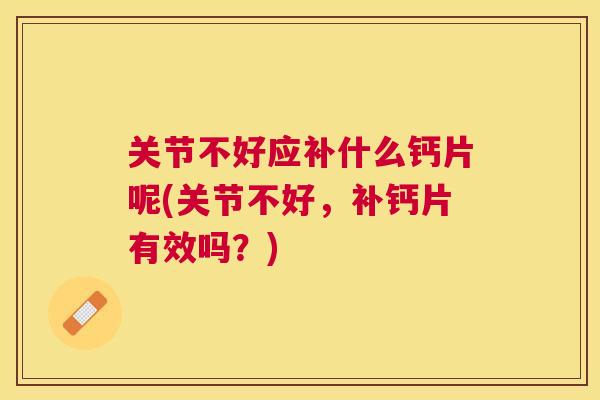 关节不好应补什么钙片呢(关节不好，补钙片有效吗？)