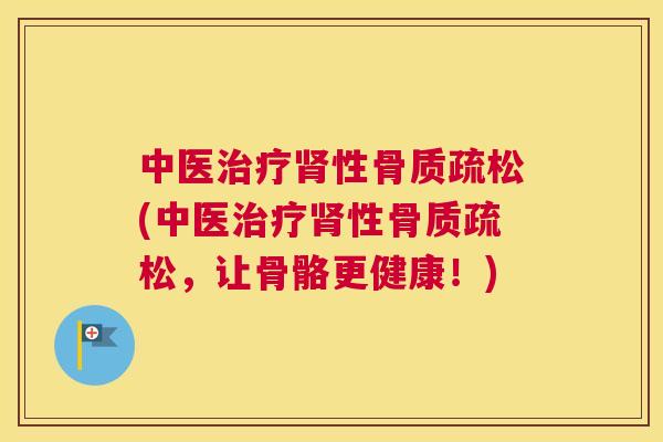 中医治疗肾性骨质疏松(中医治疗肾性骨质疏松，让骨骼更健康！)