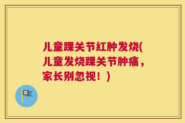 儿童踝关节红肿发烧(儿童发烧踝关节肿痛，家长别忽视！)